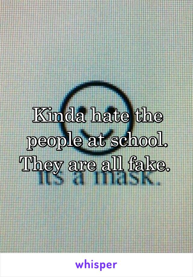 Kinda hate the people at school. They are all fake. 