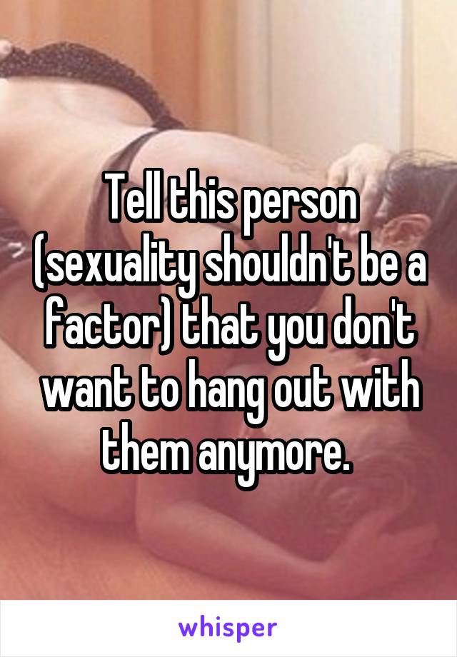 Tell this person (sexuality shouldn't be a factor) that you don't want to hang out with them anymore. 