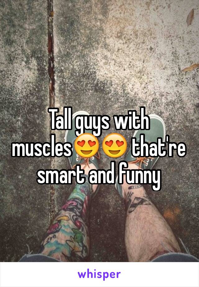 Tall guys with muscles😍😍 that're smart and funny 