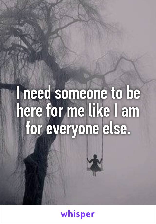 I need someone to be here for me like I am for everyone else.