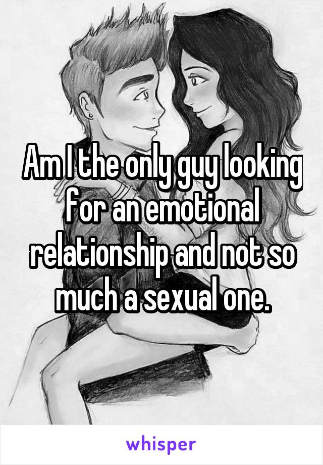 Am I the only guy looking for an emotional relationship and not so much a sexual one.