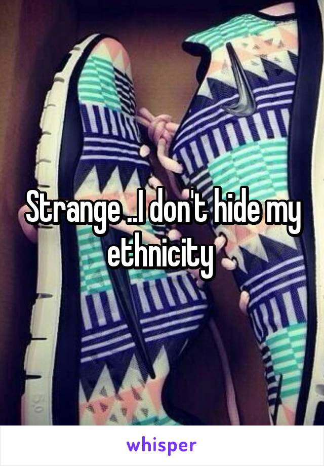 Strange ..I don't hide my ethnicity 