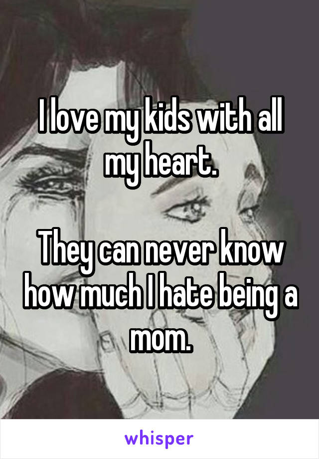 I love my kids with all my heart.

They can never know how much I hate being a mom.