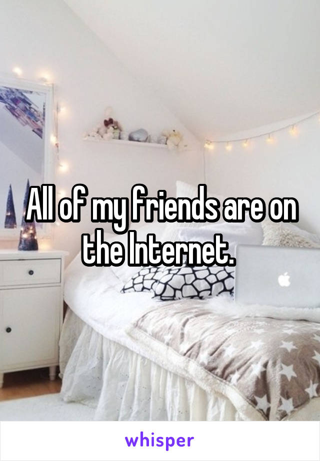All of my friends are on the Internet. 