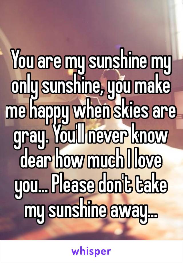 You are my sunshine my only sunshine, you make me happy when skies are gray. You'll never know dear how much I love you... Please don't take my sunshine away…
