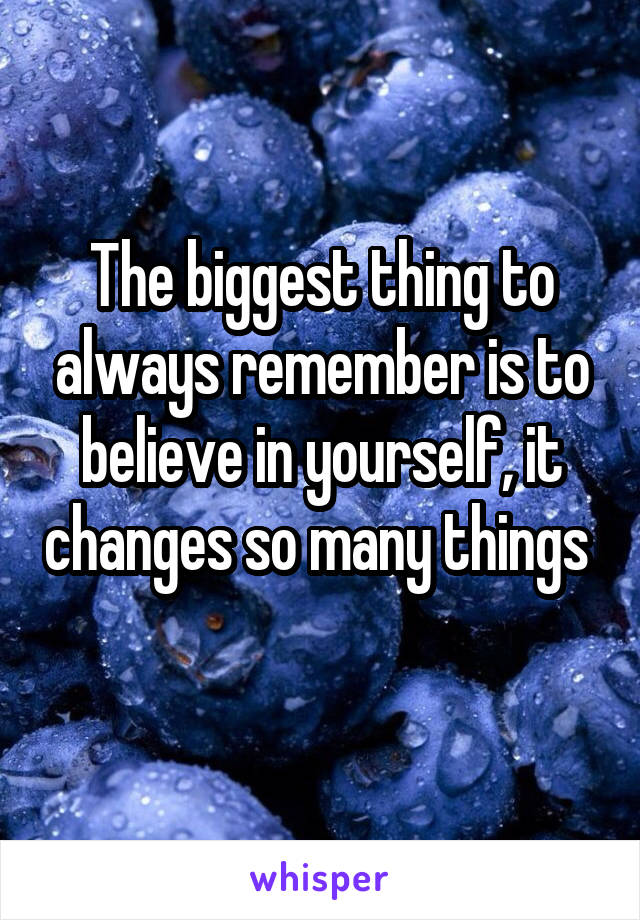 The biggest thing to always remember is to believe in yourself, it changes so many things 
