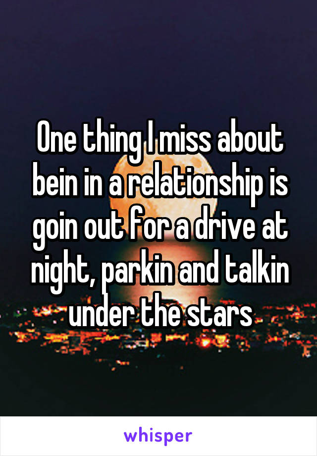 One thing I miss about bein in a relationship is goin out for a drive at night, parkin and talkin under the stars