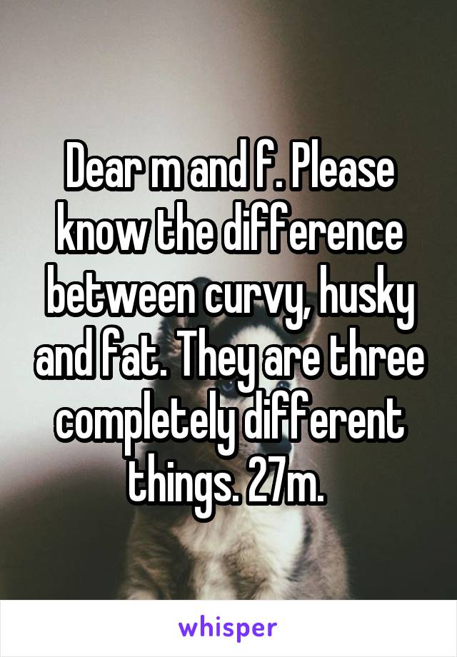 Dear m and f. Please know the difference between curvy, husky and fat. They are three completely different things. 27m. 