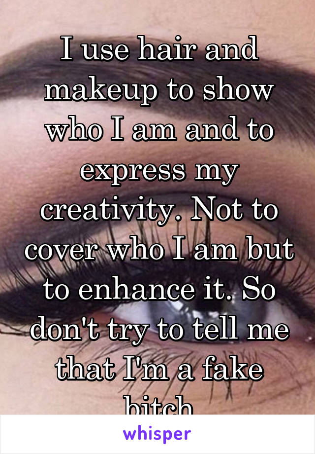 I use hair and makeup to show who I am and to express my creativity. Not to cover who I am but to enhance it. So don't try to tell me that I'm a fake bitch