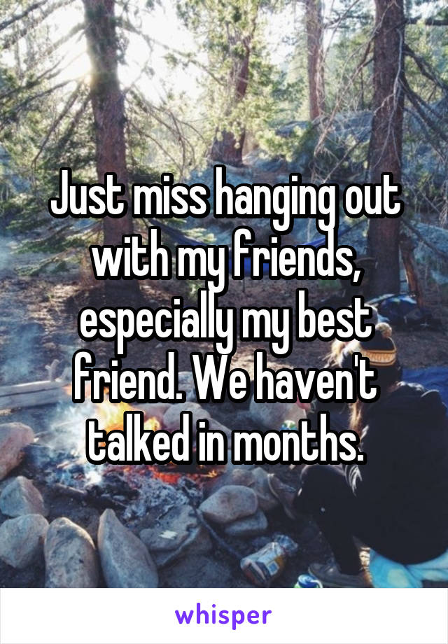 Just miss hanging out with my friends, especially my best friend. We haven't talked in months.