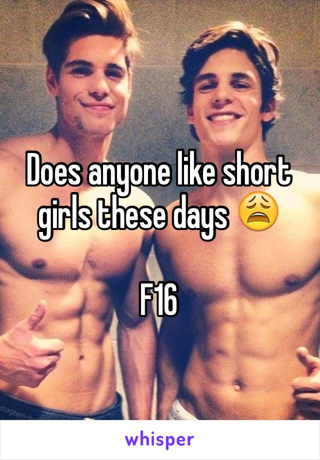 Does anyone like short girls these days 😩 

F16