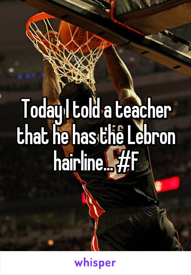 Today I told a teacher that he has the Lebron hairline... #F