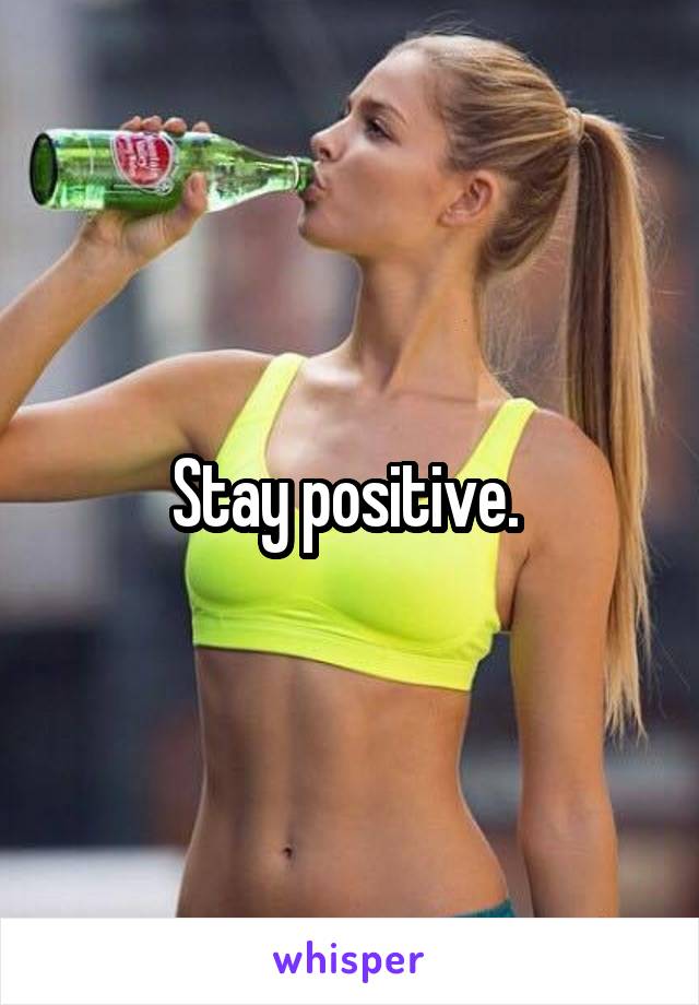 Stay positive. 