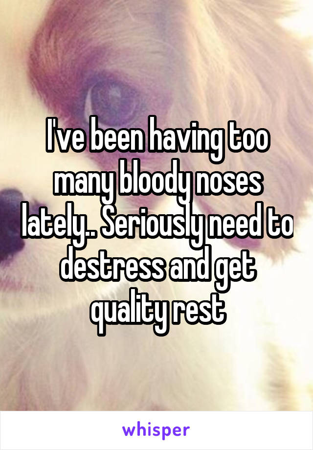 I've been having too many bloody noses lately.. Seriously need to destress and get quality rest
