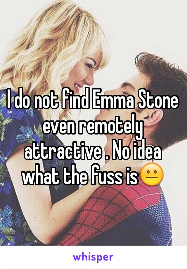 I do not find Emma Stone even remotely attractive . No idea what the fuss is😐
