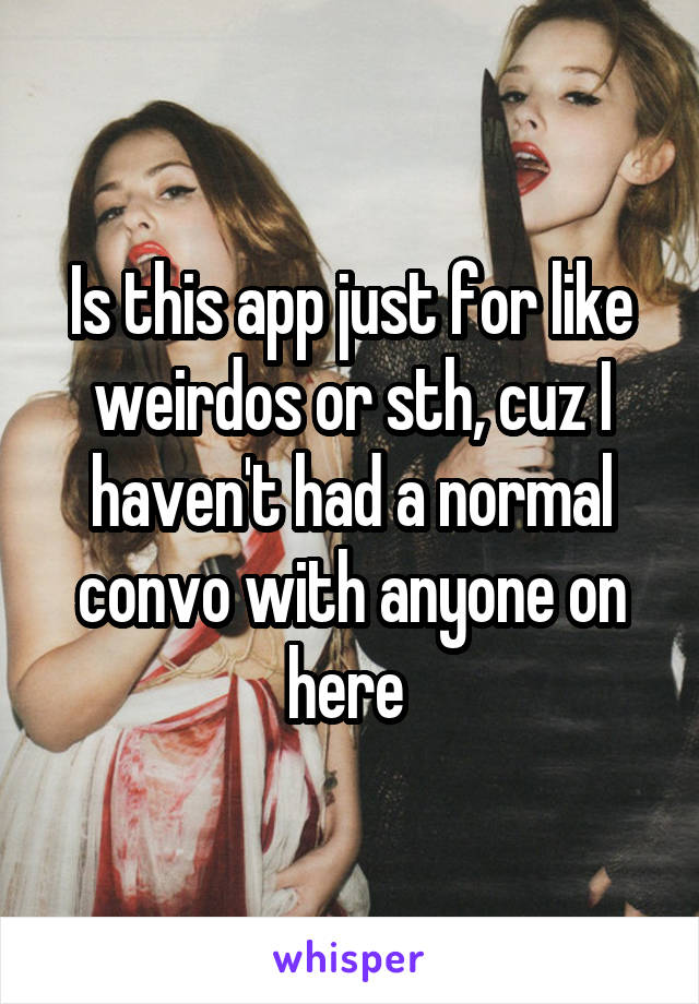 Is this app just for like weirdos or sth, cuz I haven't had a normal convo with anyone on here 