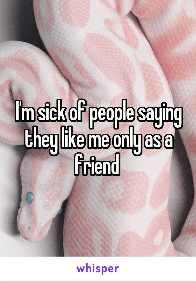 I'm sick of people saying they like me only as a friend 