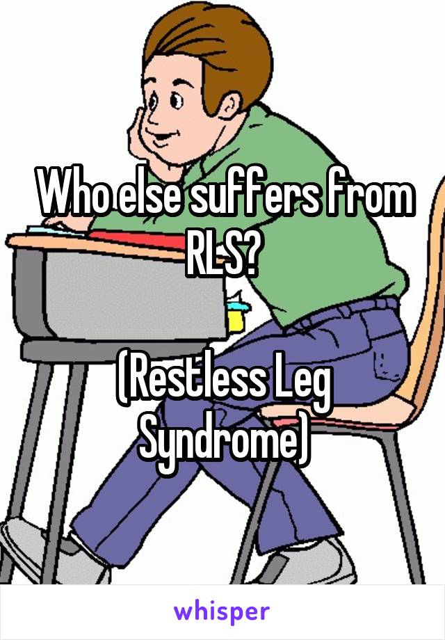Who else suffers from RLS?

(Restless Leg Syndrome)