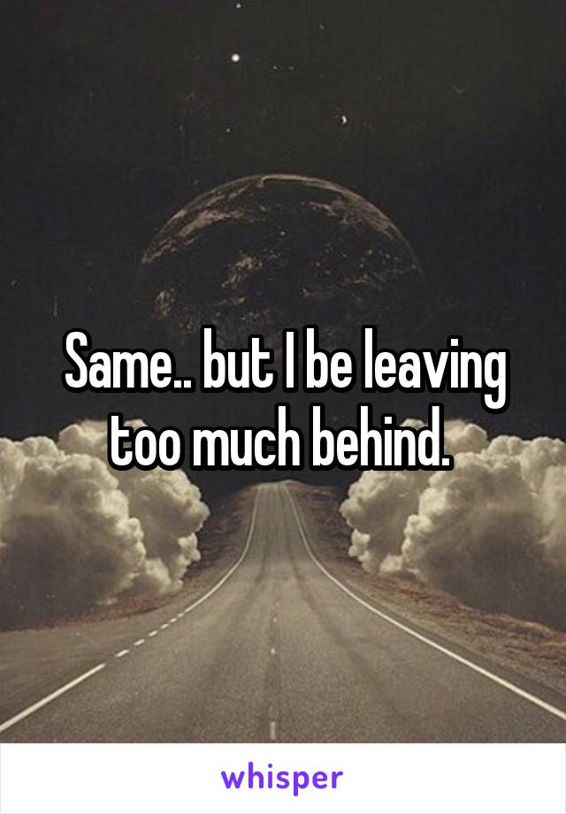 Same.. but I be leaving too much behind. 