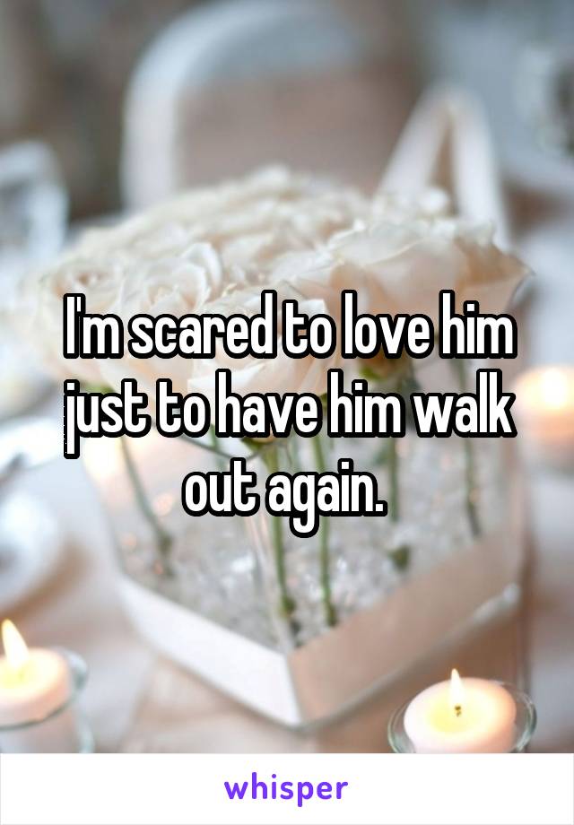 I'm scared to love him just to have him walk out again. 