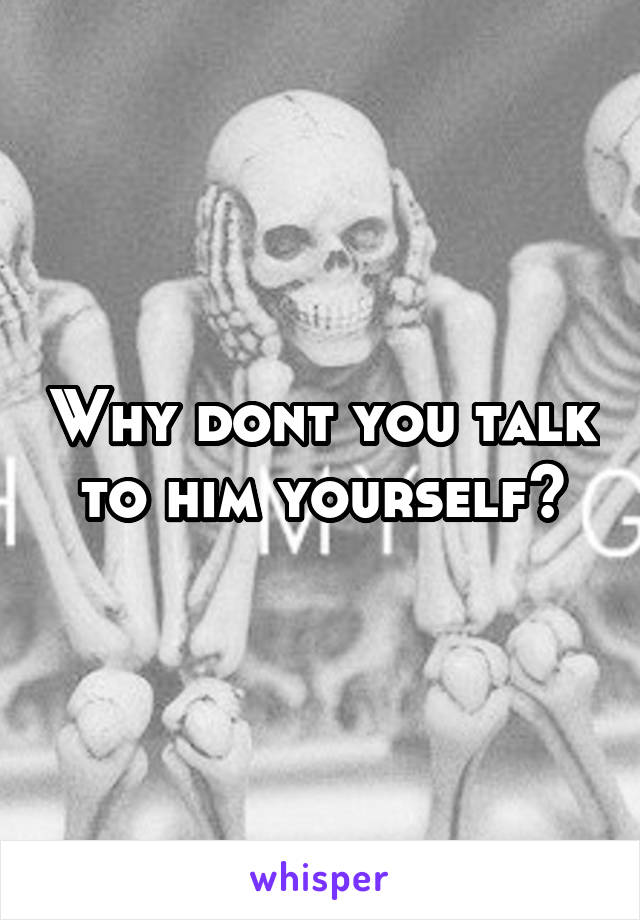 Why dont you talk to him yourself?