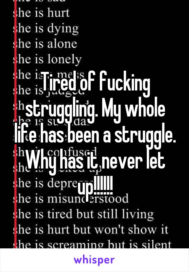 Tired of fucking struggling. My whole life has been a struggle. Why has it never let up!!!!!!