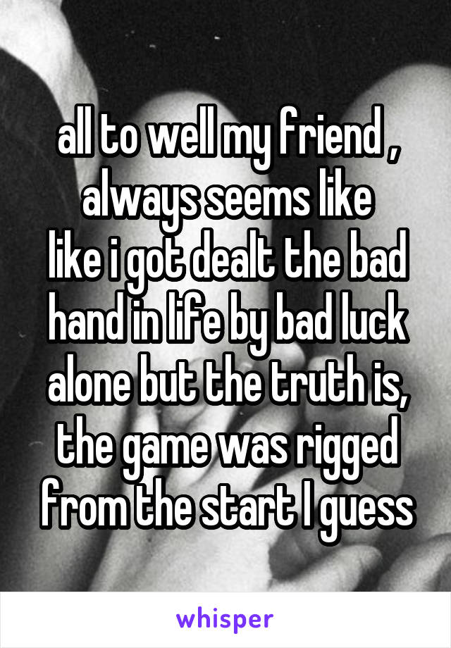 all to well my friend , always seems like
like i got dealt the bad hand in life by bad luck alone but the truth is, the game was rigged from the start I guess