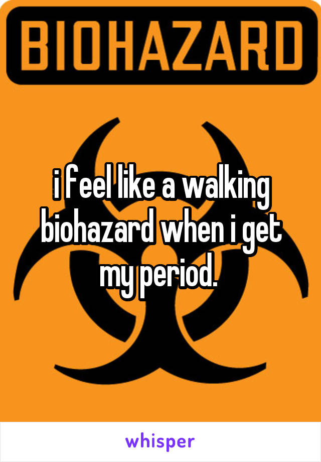 i feel like a walking biohazard when i get my period. 