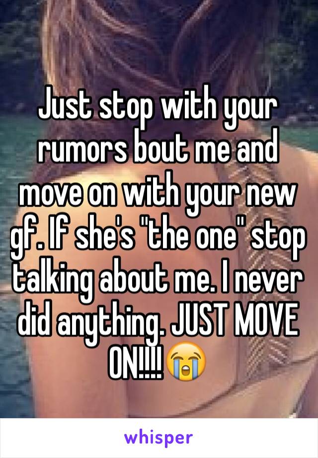 Just stop with your rumors bout me and move on with your new gf. If she's "the one" stop talking about me. I never did anything. JUST MOVE ON!!!!😭