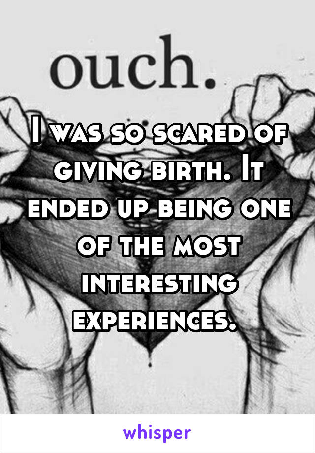 I was so scared of giving birth. It ended up being one of the most interesting experiences. 