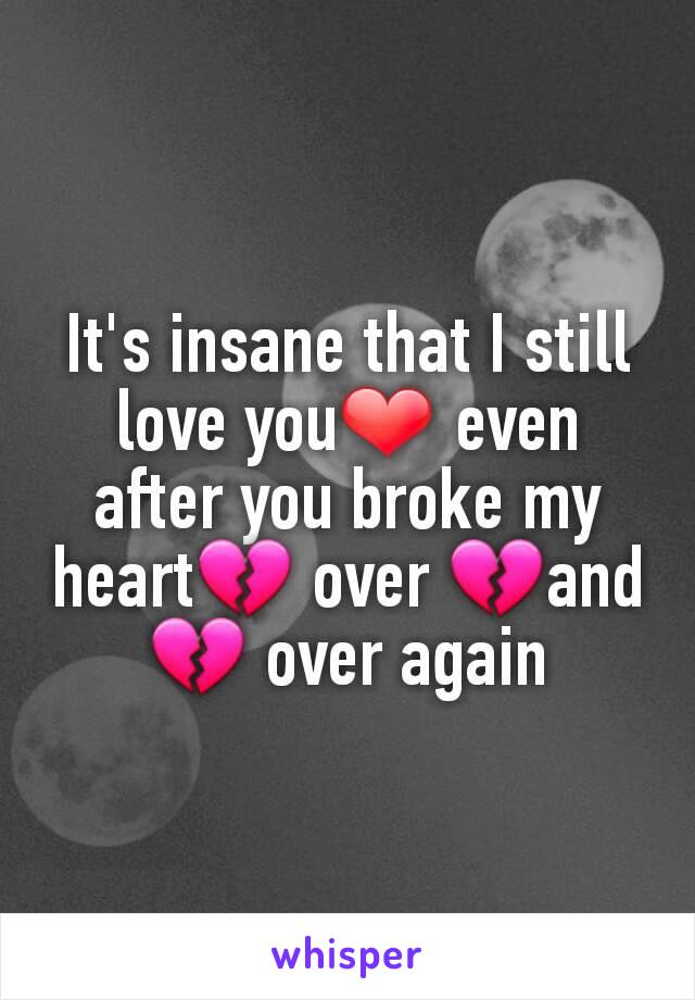 It's insane that I still love you❤ even after you broke my heart💔 over 💔and💔 over again