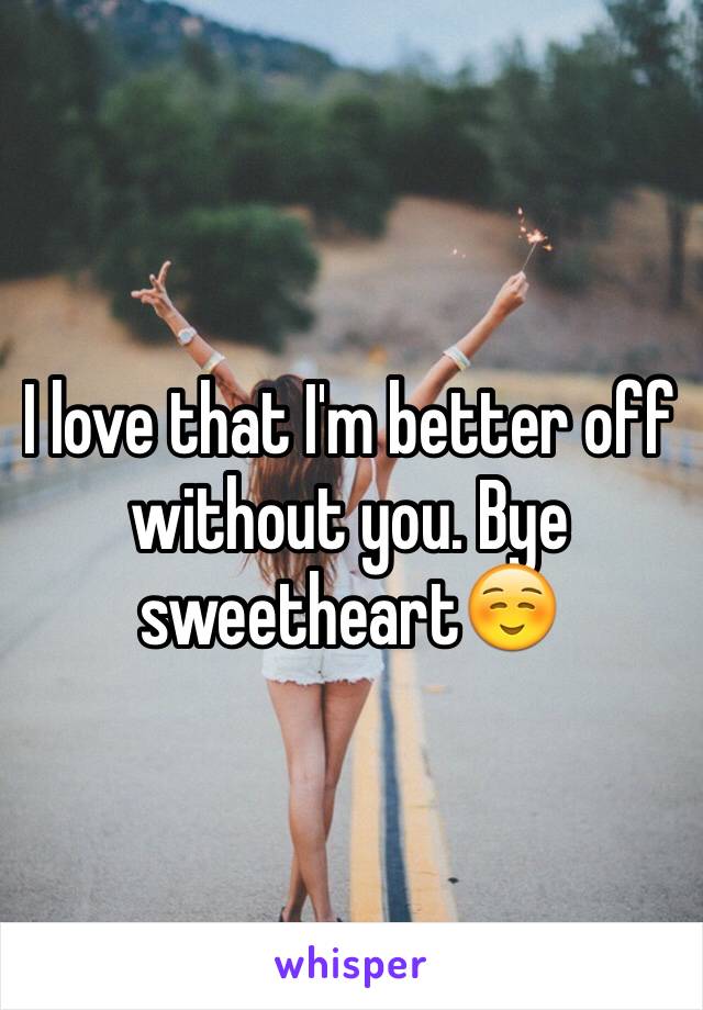 I love that I'm better off without you. Bye sweetheart☺️