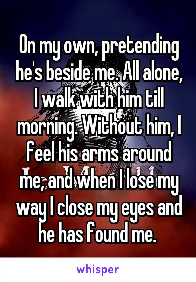 On my own, pretending he's beside me. All alone, I walk with him till morning. Without him, I feel his arms around me, and when I lose my way I close my eyes and he has found me. 