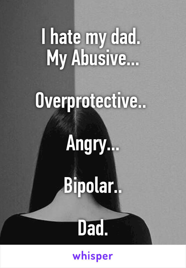 I hate my dad. 
My Abusive...

Overprotective.. 

Angry...

Bipolar..

Dad.