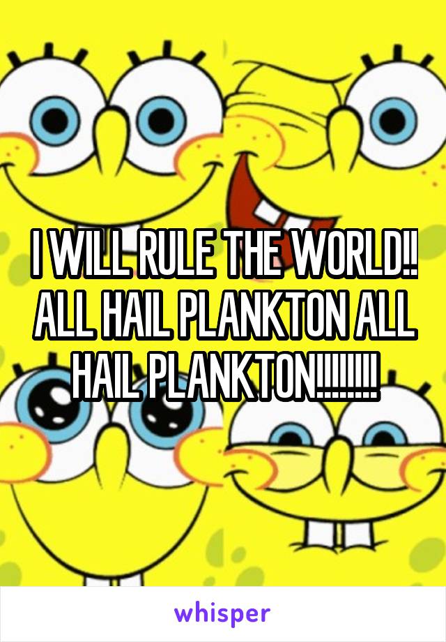 I WILL RULE THE WORLD!! ALL HAIL PLANKTON ALL HAIL PLANKTON!!!!!!!!