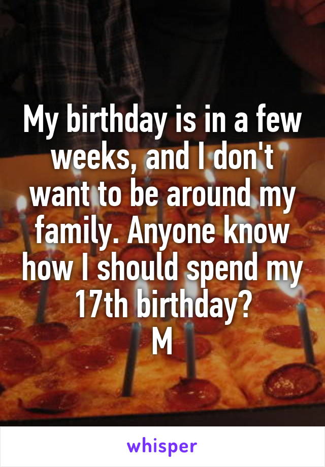 My birthday is in a few weeks, and I don't want to be around my family. Anyone know how I should spend my  17th birthday? 
M