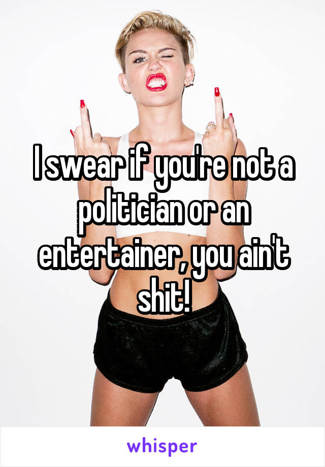 I swear if you're not a politician or an entertainer, you ain't shit!