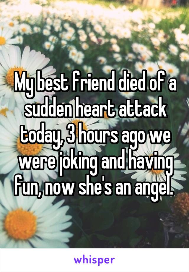 My best friend died of a sudden heart attack today, 3 hours ago we were joking and having fun, now she's an angel. 