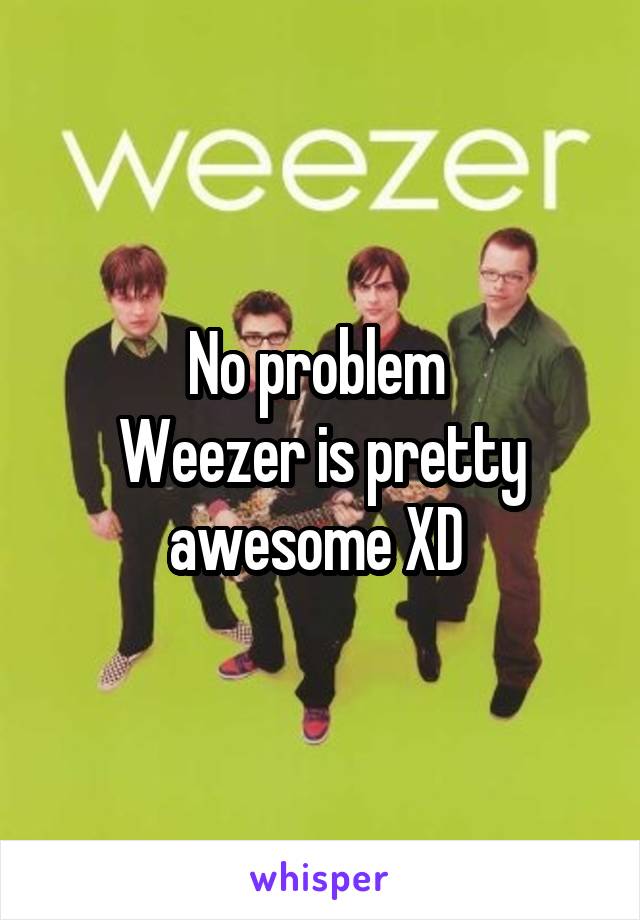 No problem 
Weezer is pretty awesome XD 