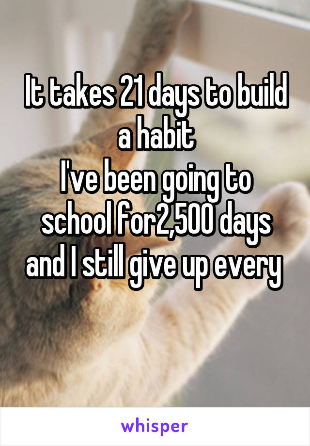 It takes 21 days to build a habit
I've been going to school for2,500 days and I still give up every 

