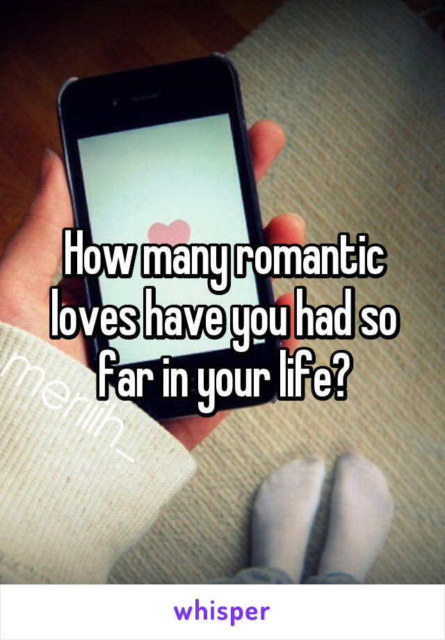 How many romantic loves have you had so far in your life?