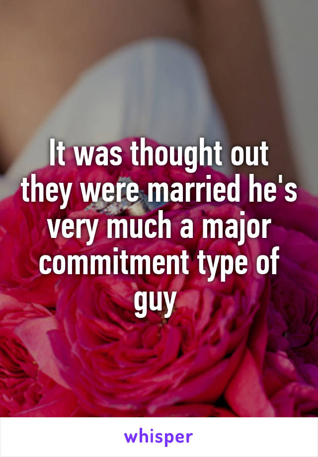 It was thought out they were married he's very much a major commitment type of guy 