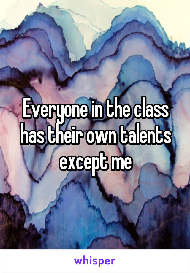Everyone in the class has their own talents except me