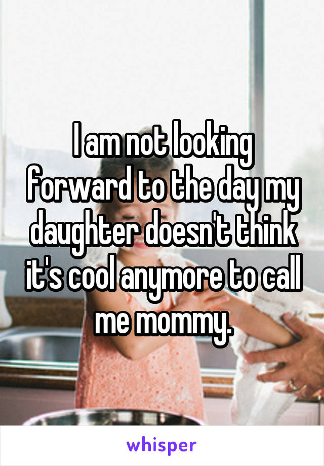 I am not looking forward to the day my daughter doesn't think it's cool anymore to call me mommy.