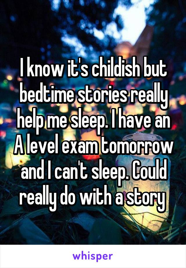 I know it's childish but bedtime stories really help me sleep. I have an A level exam tomorrow and I can't sleep. Could really do with a story 