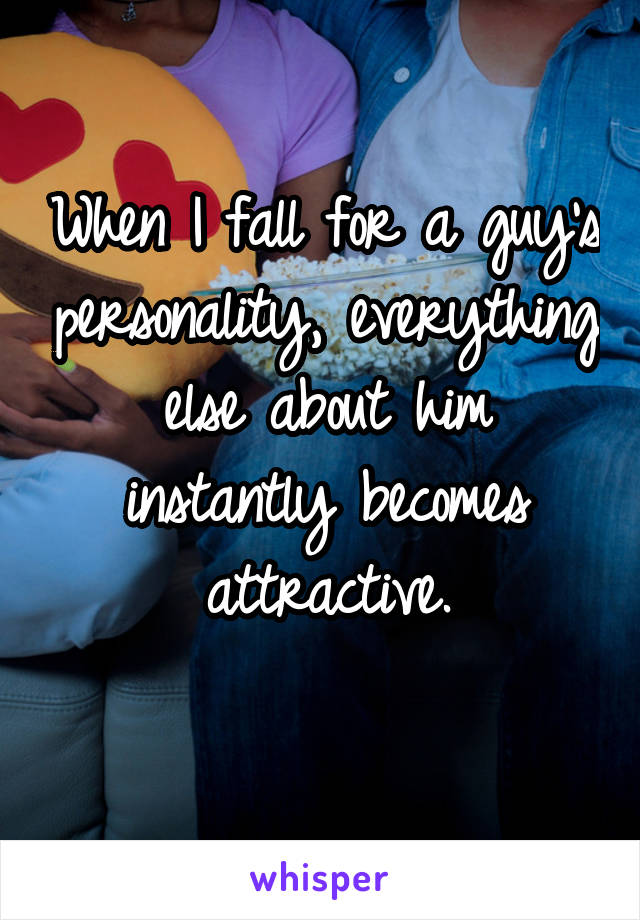 When I fall for a guy's personality, everything else about him instantly becomes attractive.
