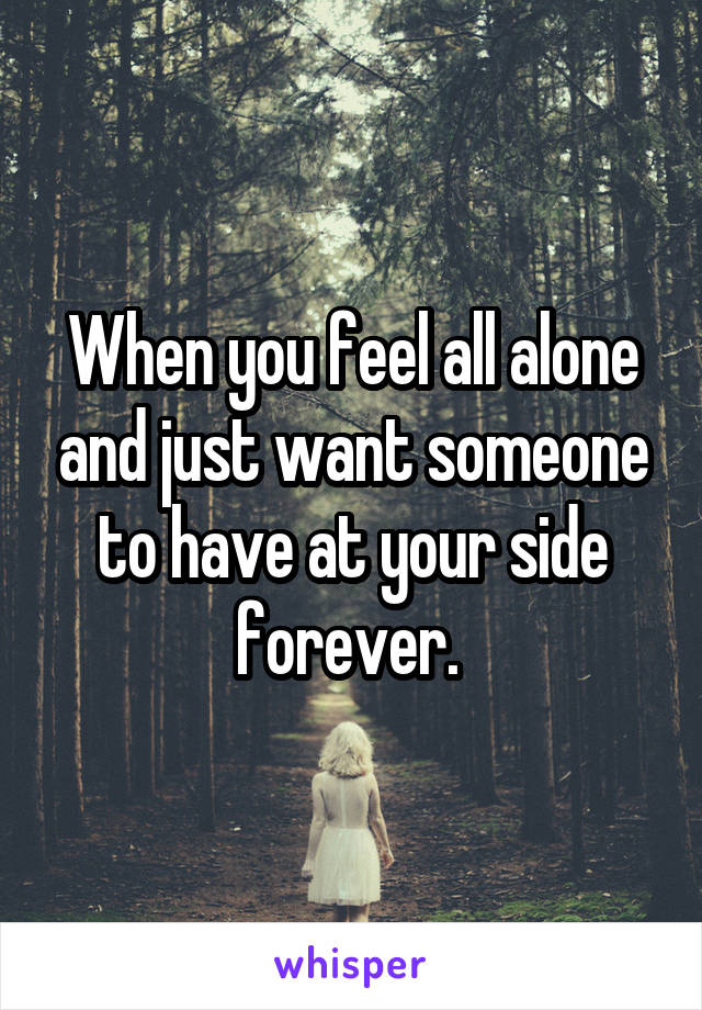 When you feel all alone and just want someone to have at your side forever. 