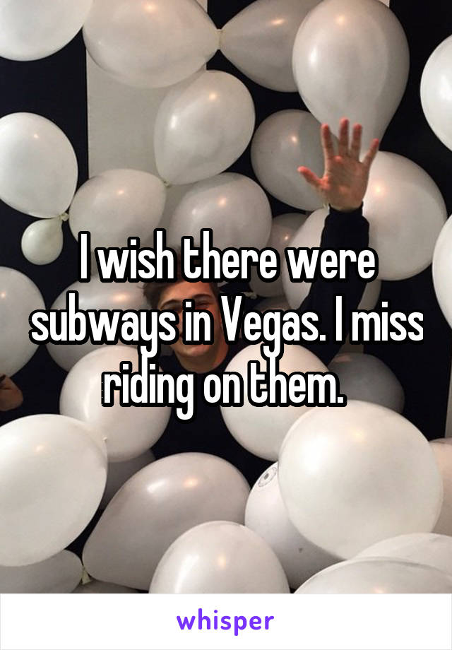I wish there were subways in Vegas. I miss riding on them. 