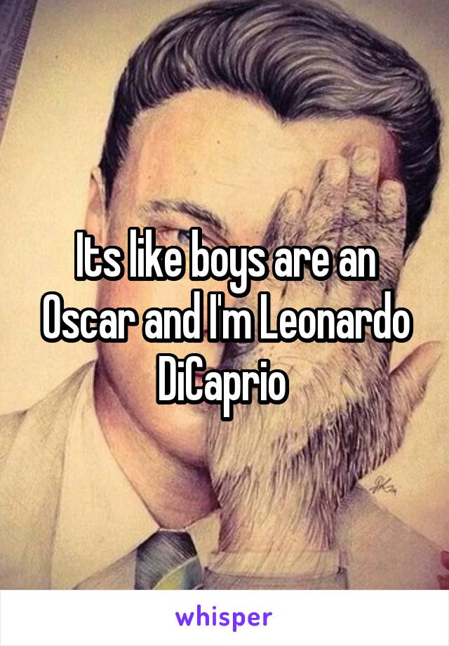 Its like boys are an Oscar and I'm Leonardo DiCaprio 