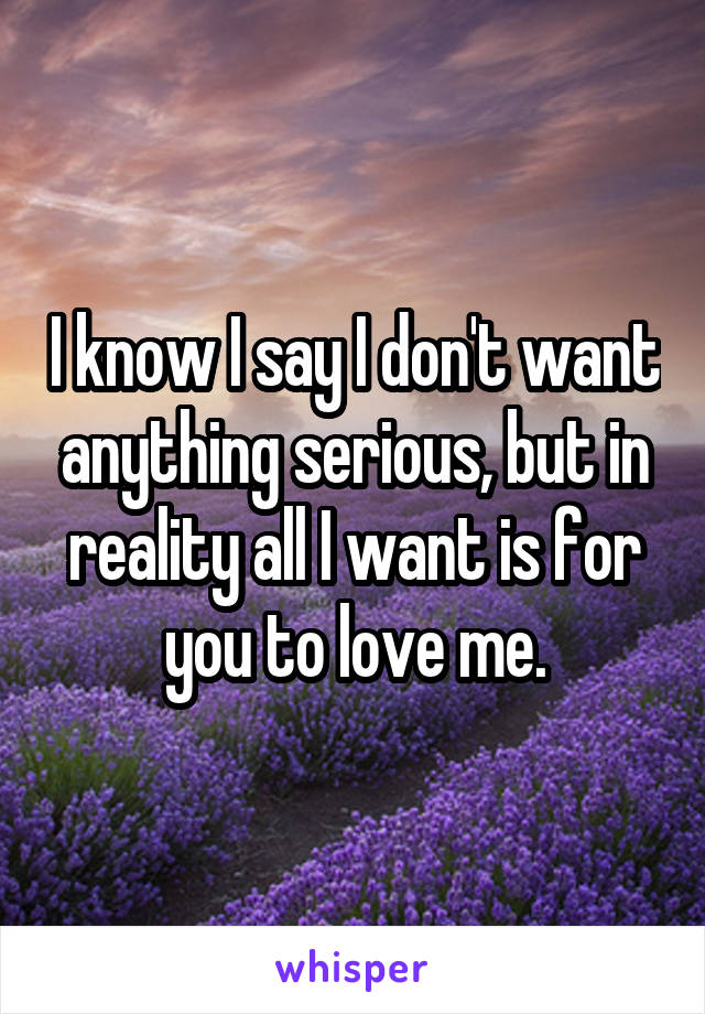 I know I say I don't want anything serious, but in reality all I want is for you to love me.
